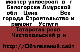 мастер универсал  в  г.Белогорске Амурской обл › Цена ­ 3 000 - Все города Строительство и ремонт » Услуги   . Татарстан респ.,Чистопольский р-н